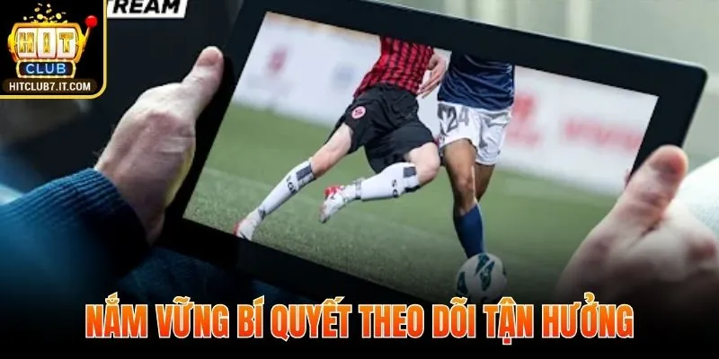 Nắm vững bí quyết theo dõi tận hưởng từng khoảnh khắc sân cỏ